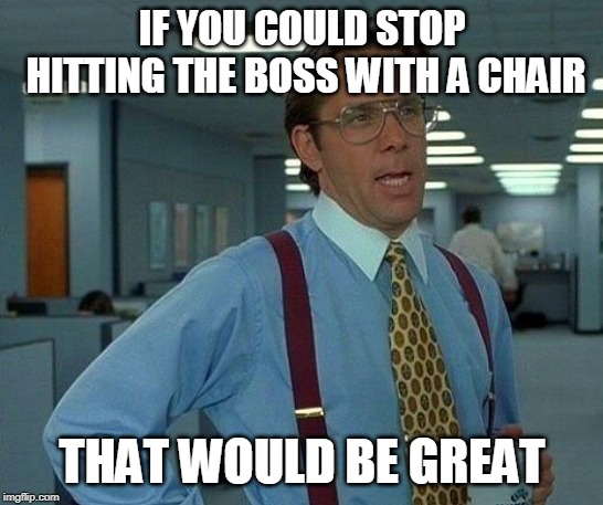 That Would Be Great Meme | IF YOU COULD STOP HITTING THE BOSS WITH A CHAIR THAT WOULD BE GREAT | image tagged in memes,that would be great | made w/ Imgflip meme maker