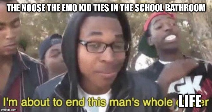 I’m about to end this man’s whole career | THE NOOSE THE EMO KID TIES IN THE SCHOOL BATHROOM; LIFE | image tagged in im about to end this mans whole career | made w/ Imgflip meme maker