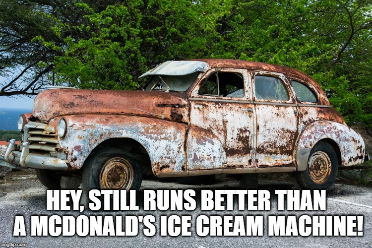 If someone busts on you about your old whip........ | HEY, STILL RUNS BETTER THAN A MCDONALD'S ICE CREAM MACHINE! | image tagged in junk car | made w/ Imgflip meme maker