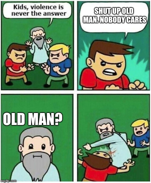 Violence is never the answer |  SHUT UP OLD MAN. NOBODY CARES; OLD MAN? | image tagged in violence is never the answer | made w/ Imgflip meme maker