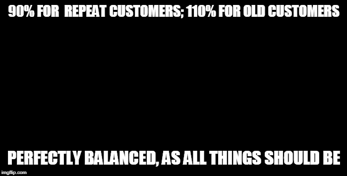 Thanos Perfectly Balanced | 90% FOR  REPEAT CUSTOMERS; 110% FOR OLD CUSTOMERS; PERFECTLY BALANCED, AS ALL THINGS SHOULD BE | image tagged in thanos perfectly balanced | made w/ Imgflip meme maker