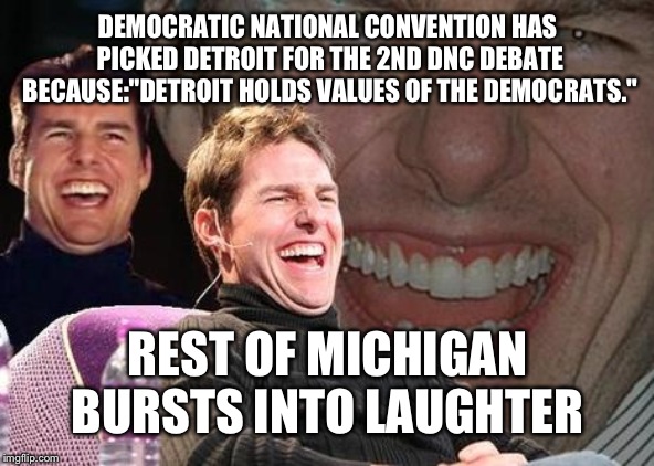 They do hold those values tho | DEMOCRATIC NATIONAL CONVENTION HAS PICKED DETROIT FOR THE 2ND DNC DEBATE BECAUSE:"DETROIT HOLDS VALUES OF THE DEMOCRATS."; REST OF MICHIGAN BURSTS INTO LAUGHTER | image tagged in tom cruise laugh | made w/ Imgflip meme maker