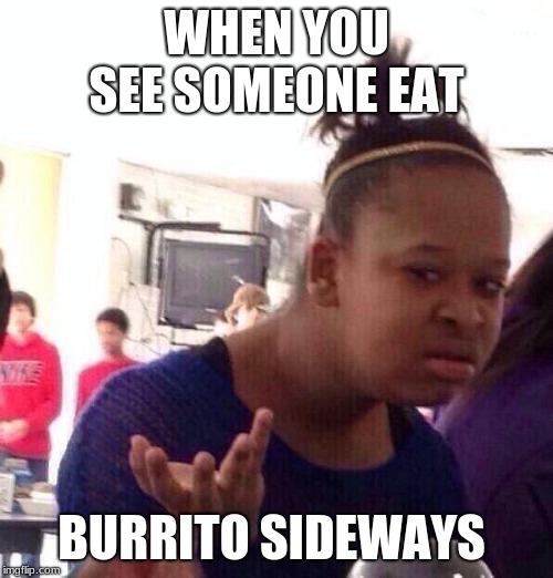 Black Girl Wat | WHEN YOU SEE SOMEONE EAT; BURRITO SIDEWAYS | image tagged in memes,black girl wat | made w/ Imgflip meme maker