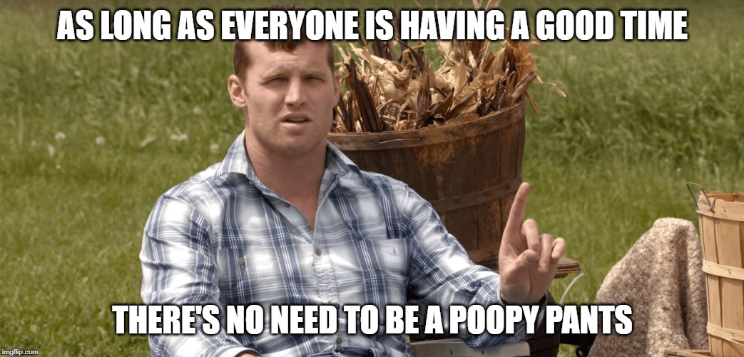 Poopypants | AS LONG AS EVERYONE IS HAVING A GOOD TIME; THERE'S NO NEED TO BE A POOPY PANTS | image tagged in letterkenny | made w/ Imgflip meme maker