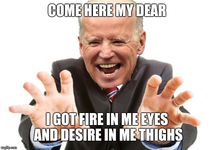 Joe Biden | COME HERE MY DEAR; I GOT FIRE IN ME EYES AND DESIRE IN ME THIGHS | image tagged in joe biden | made w/ Imgflip meme maker