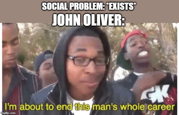i'm gonna end this man's whole career | SOCIAL PROBLEM: *EXISTS*; JOHN OLIVER: | image tagged in i'm gonna end this man's whole career | made w/ Imgflip meme maker