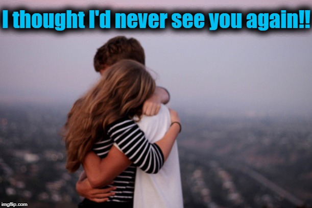 hug | I thought I'd never see you again!! | image tagged in hug | made w/ Imgflip meme maker