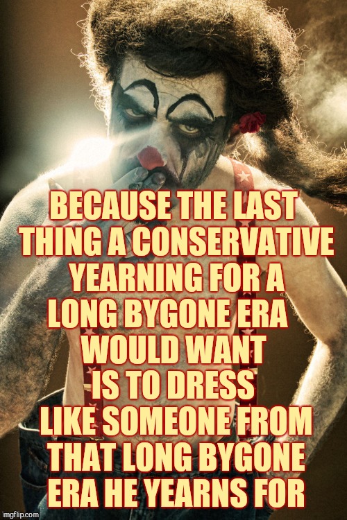 BECAUSE THE LAST THING A CONSERVATIVE YEARNING FOR A LONG BYGONE ERA          WOULD WANT IS TO DRESS LIKE SOMEONE FROM THAT LONG BYGONE ERA  | made w/ Imgflip meme maker