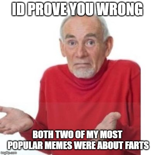I guess ill die | ID PROVE YOU WRONG BOTH TWO OF MY MOST POPULAR MEMES WERE ABOUT FARTS | image tagged in i guess ill die | made w/ Imgflip meme maker