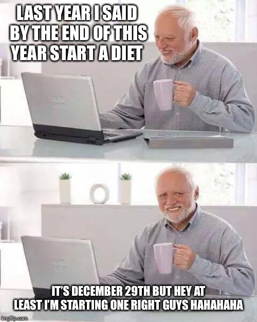 Hide the Pain Harold | LAST YEAR I SAID BY THE END OF THIS YEAR START A DIET; IT’S DECEMBER 29TH BUT HEY AT LEAST I’M STARTING ONE RIGHT GUYS HAHAHAHA | image tagged in memes,hide the pain harold | made w/ Imgflip meme maker