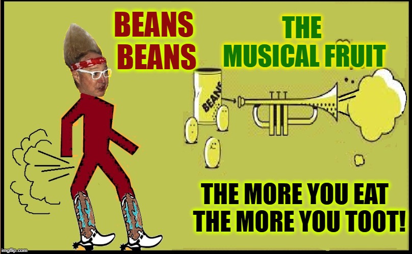 I Contention: Vegans Fart More than Cows | THE MUSICAL FRUIT; BEANS BEANS; THE MORE YOU EAT  THE MORE YOU TOOT! | image tagged in vince vance,fart jokes,farts,red beans and rice,farting poem,passing gas | made w/ Imgflip meme maker