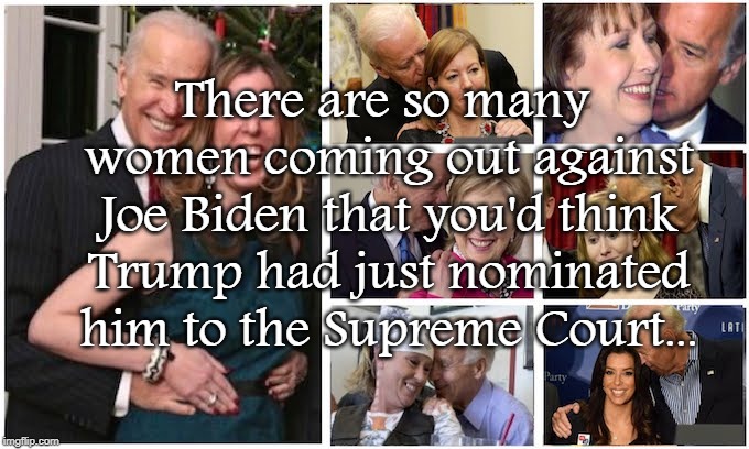 Biden & Women... | There are so many women coming out against Joe Biden that you'd think Trump had just nominated him to the Supreme Court... | image tagged in joe biden,supreme court,donald trump | made w/ Imgflip meme maker