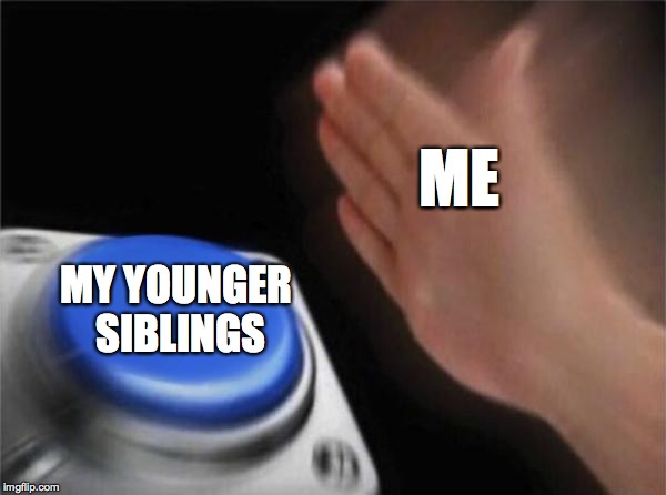 Blank Nut Button | ME; MY YOUNGER SIBLINGS | image tagged in memes,blank nut button | made w/ Imgflip meme maker