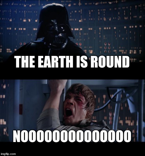 Star Wars No Meme | THE EARTH IS ROUND; NOOOOOOOOOOOOOO | image tagged in memes,star wars no | made w/ Imgflip meme maker