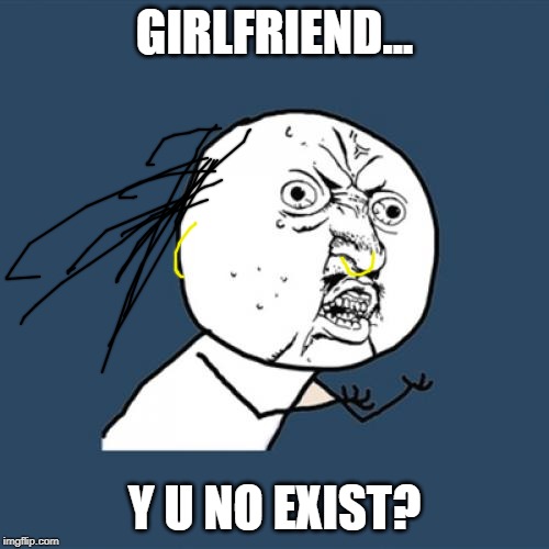 Y U No | GIRLFRIEND... Y U NO EXIST? | image tagged in memes,y u no | made w/ Imgflip meme maker