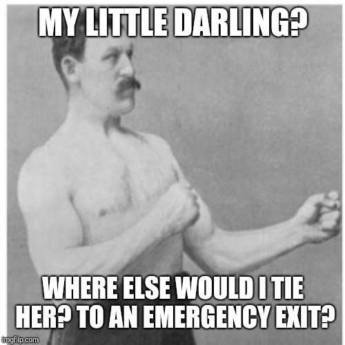Overly Manly Man Meme | MY LITTLE DARLING? WHERE ELSE WOULD I TIE HER? TO AN EMERGENCY EXIT? | image tagged in memes,overly manly man | made w/ Imgflip meme maker