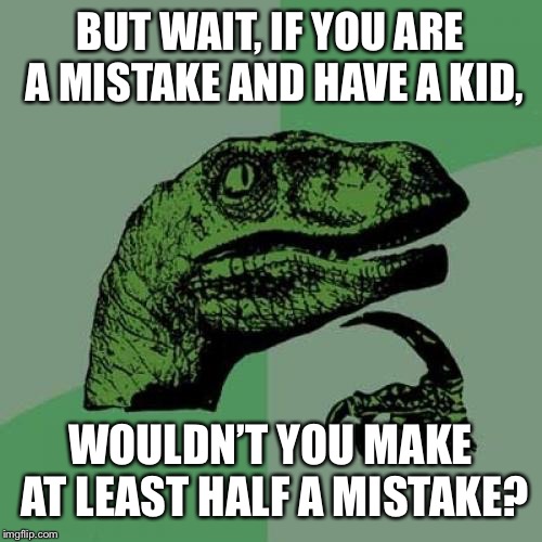 Philosoraptor Meme | BUT WAIT, IF YOU ARE A MISTAKE AND HAVE A KID, WOULDN’T YOU MAKE AT LEAST HALF A MISTAKE? | image tagged in memes,philosoraptor | made w/ Imgflip meme maker