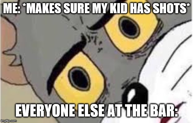 Tom the Cat | ME: *MAKES SURE MY KID HAS SHOTS*; EVERYONE ELSE AT THE BAR: | image tagged in tom the cat | made w/ Imgflip meme maker