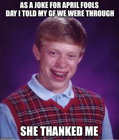 Bad Luck Brian | AS A JOKE FOR APRIL FOOLS DAY I TOLD MY GF WE WERE THROUGH; SHE THANKED ME | image tagged in memes,bad luck brian | made w/ Imgflip meme maker
