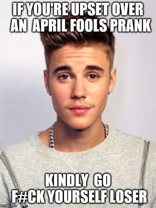Justin Bieber | IF YOU'RE UPSET OVER  AN  APRIL FOOLS PRANK; KINDLY  GO F#CK YOURSELF LOSER | image tagged in justin bieber | made w/ Imgflip meme maker