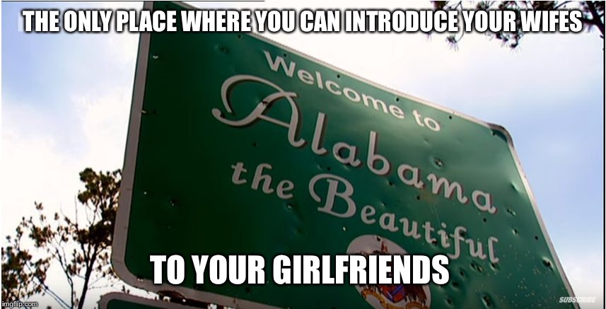 Alabama the Beautiful | THE ONLY PLACE WHERE YOU CAN INTRODUCE YOUR WIFES; TO YOUR GIRLFRIENDS | image tagged in alabama the beautiful | made w/ Imgflip meme maker