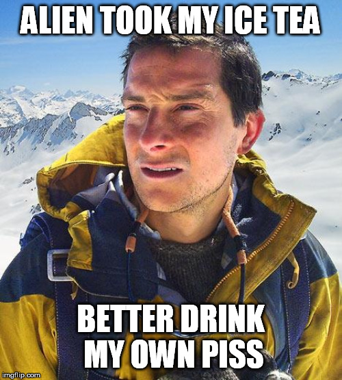 Bear Grylls Meme | ALIEN TOOK MY ICE TEA BETTER DRINK MY OWN PISS | image tagged in memes,bear grylls | made w/ Imgflip meme maker