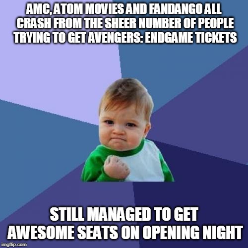 Success Kid Meme | AMC, ATOM MOVIES AND FANDANGO ALL CRASH FROM THE SHEER NUMBER OF PEOPLE TRYING TO GET AVENGERS: ENDGAME TICKETS; STILL MANAGED TO GET AWESOME SEATS ON OPENING NIGHT | image tagged in memes,success kid,AdviceAnimals | made w/ Imgflip meme maker