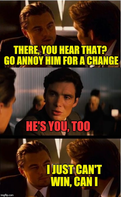 Inception Meme | THERE, YOU HEAR THAT? GO ANNOY HIM FOR A CHANGE HE'S YOU, TOO I JUST CAN'T WIN, CAN I | image tagged in memes,inception | made w/ Imgflip meme maker