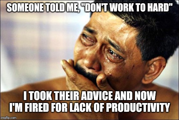 crying | SOMEONE TOLD ME, "DON'T WORK TO HARD"; I TOOK THEIR ADVICE AND NOW I'M FIRED FOR LACK OF PRODUCTIVITY | image tagged in crying | made w/ Imgflip meme maker