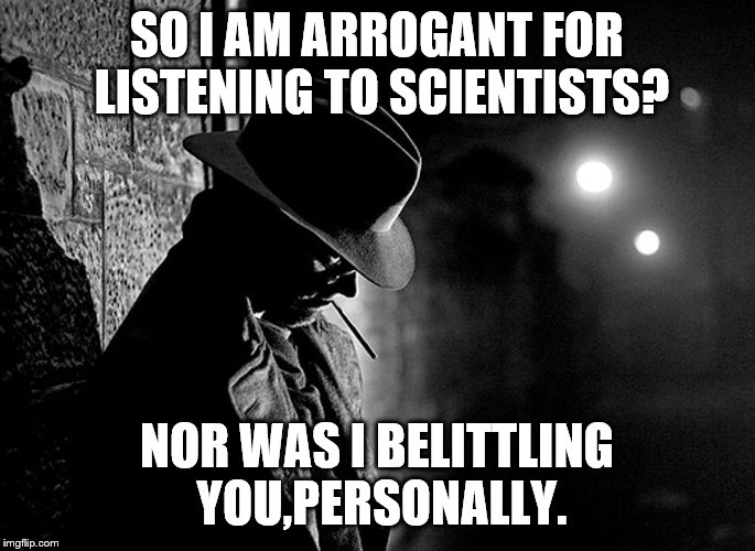 SO I AM ARROGANT FOR LISTENING TO SCIENTISTS? NOR WAS I BELITTLING YOU,PERSONALLY. | made w/ Imgflip meme maker