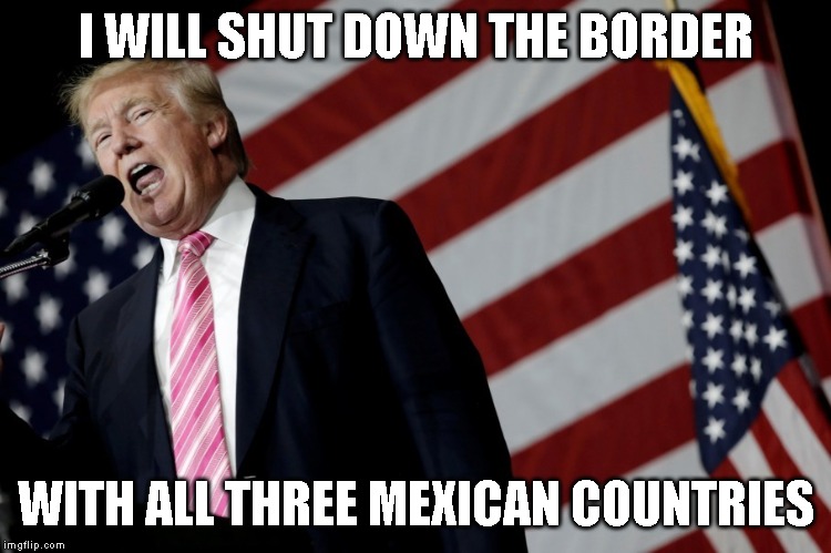 Fox News is Dumb as a Rock - There is only one Mexico! | I WILL SHUT DOWN THE BORDER; WITH ALL THREE MEXICAN COUNTRIES | image tagged in donald trump is an idiot,trumptards,you can't fix stupid,fox news | made w/ Imgflip meme maker