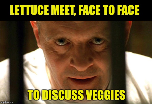 hanibal | LETTUCE MEET, FACE TO FACE TO DISCUSS VEGGIES | image tagged in hanibal | made w/ Imgflip meme maker