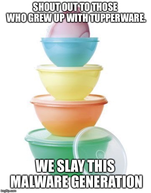 SHOUT OUT TO THOSE WHO GREW UP WITH TUPPERWARE. WE SLAY THIS MALWARE GENERATION | made w/ Imgflip meme maker