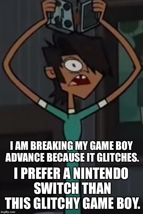 Me when my Game Boy glitches | I AM BREAKING MY GAME BOY ADVANCE BECAUSE IT GLITCHES. I PREFER A NINTENDO SWITCH THAN THIS GLITCHY GAME BOY. | image tagged in game,boy,advance | made w/ Imgflip meme maker