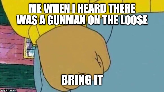 Arthur Fist Meme | ME WHEN I HEARD THERE WAS A GUNMAN ON THE LOOSE; BRING IT | image tagged in memes,arthur fist | made w/ Imgflip meme maker