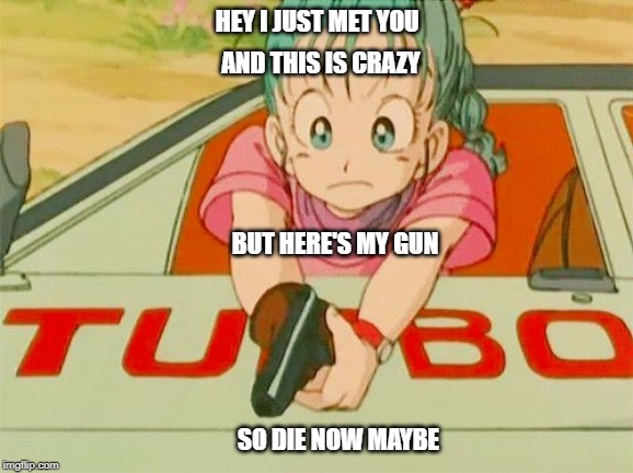 Bulma | AND THIS IS CRAZY; HEY I JUST MET YOU; BUT HERE'S MY GUN; SO DIE NOW MAYBE | image tagged in bulma shooting,dragon ball z,call me maybe | made w/ Imgflip meme maker