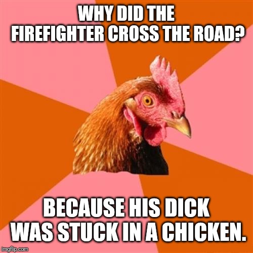 It's Called Docking | WHY DID THE FIREFIGHTER CROSS THE ROAD? BECAUSE HIS DICK WAS STUCK IN A CHICKEN. | image tagged in memes,anti joke chicken,dirty joke,nsfw | made w/ Imgflip meme maker