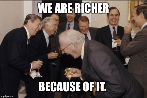 Laughing Men In Suits Meme | WE ARE RICHER BECAUSE OF IT. | image tagged in memes,laughing men in suits | made w/ Imgflip meme maker