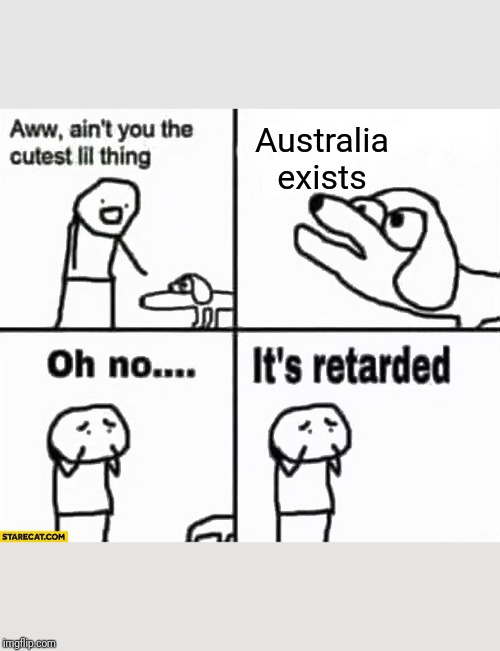 Oh no it's retarded! | Australia exists | image tagged in oh no it's retarded | made w/ Imgflip meme maker