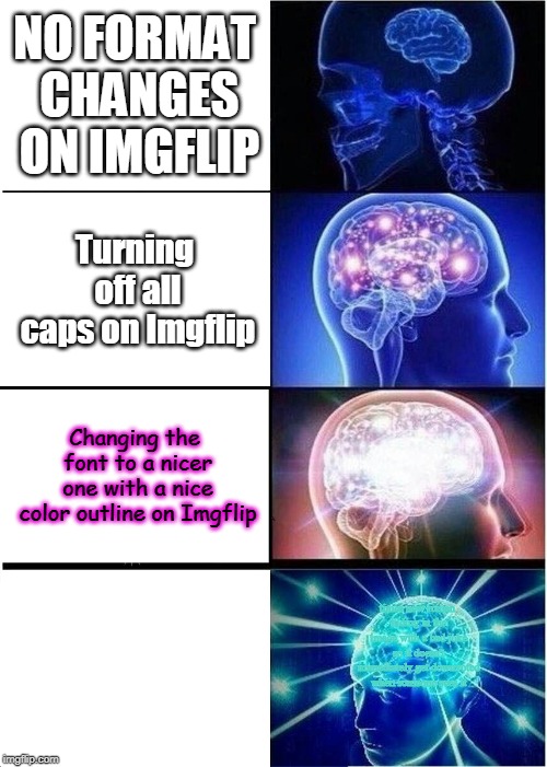 Expanding Brain Meme | NO FORMAT CHANGES ON IMGFLIP; Turning off all caps on Imgflip; Changing the font to a nicer one with a nice color outline on Imgflip; times new roman hiding in the image with a bad joke so it doesn't immediately get downvoted when someone sees it | image tagged in memes,expanding brain | made w/ Imgflip meme maker