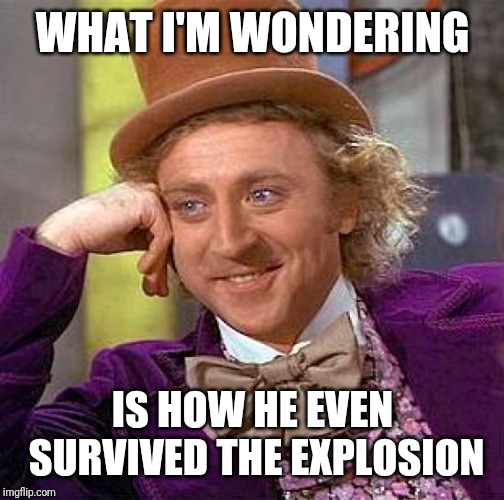 Creepy Condescending Wonka Meme | WHAT I'M WONDERING IS HOW HE EVEN SURVIVED THE EXPLOSION | image tagged in memes,creepy condescending wonka | made w/ Imgflip meme maker