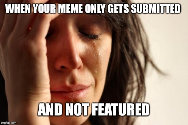 First World Problems | WHEN YOUR MEME ONLY GETS SUBMITTED; AND NOT FEATURED | image tagged in memes,first world problems | made w/ Imgflip meme maker