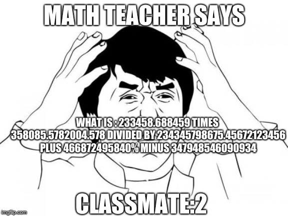 Jackie Chan WTF Meme | MATH TEACHER SAYS; WHAT IS : 233458.688459 TIMES 358085.5782004.578 DIVIDED BY 234345798675.45672123456 PLUS 466872495840% MINUS 347948546090934; CLASSMATE:2 | image tagged in memes,jackie chan wtf | made w/ Imgflip meme maker