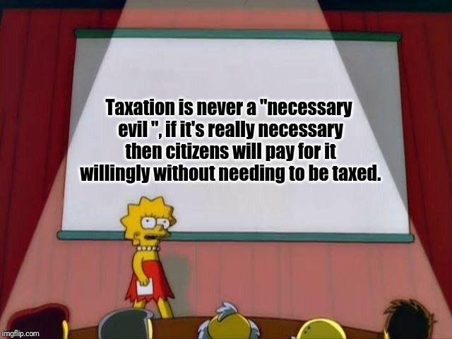 Lisa Simpson's Presentation | Taxation is never a "necessary evil ", if it's really necessary then citizens will pay for it willingly without needing to be taxed. | image tagged in lisa simpson's presentation | made w/ Imgflip meme maker