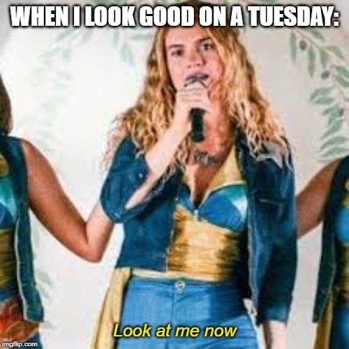 Mama Mia is a little weird rn | WHEN I LOOK GOOD ON A TUESDAY:; Look at me now | image tagged in current mood | made w/ Imgflip meme maker