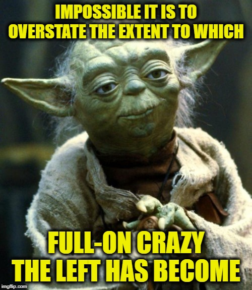 Star Wars Yoda Meme | IMPOSSIBLE IT IS TO OVERSTATE THE EXTENT TO WHICH; FULL-ON CRAZY THE LEFT HAS BECOME | image tagged in memes,star wars yoda | made w/ Imgflip meme maker