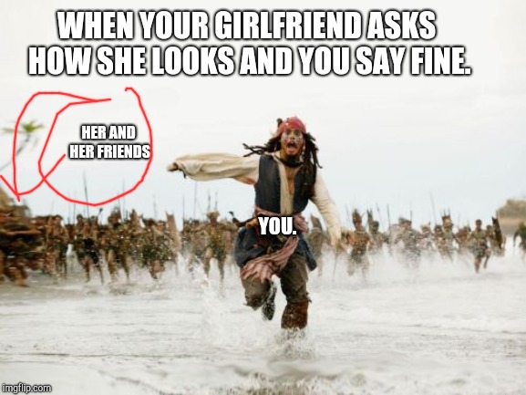 Jack Sparrow Being Chased | WHEN YOUR GIRLFRIEND ASKS HOW SHE LOOKS AND YOU SAY FINE. YOU. HER AND HER FRIENDS | image tagged in memes,jack sparrow being chased | made w/ Imgflip meme maker