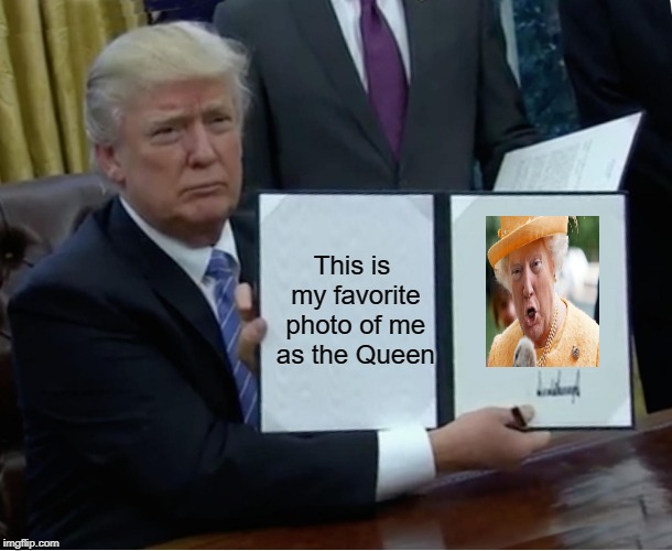 Trump showing himself dressed as the Queen | This is my favorite photo of me as the Queen | image tagged in memes,trump bill signing,photoshop queen | made w/ Imgflip meme maker