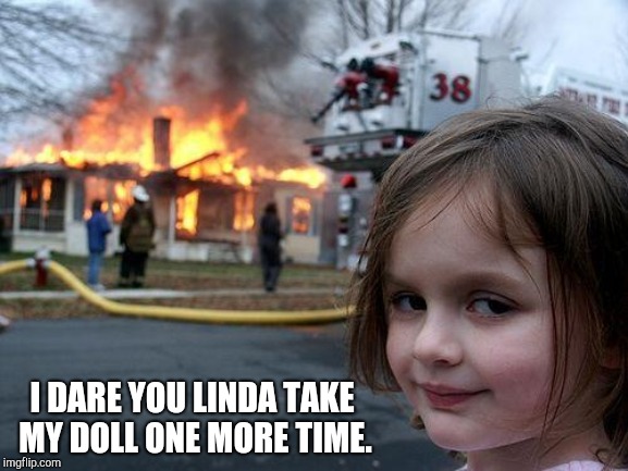 Disaster Girl | I DARE YOU LINDA TAKE MY DOLL ONE MORE TIME. | image tagged in memes,disaster girl | made w/ Imgflip meme maker