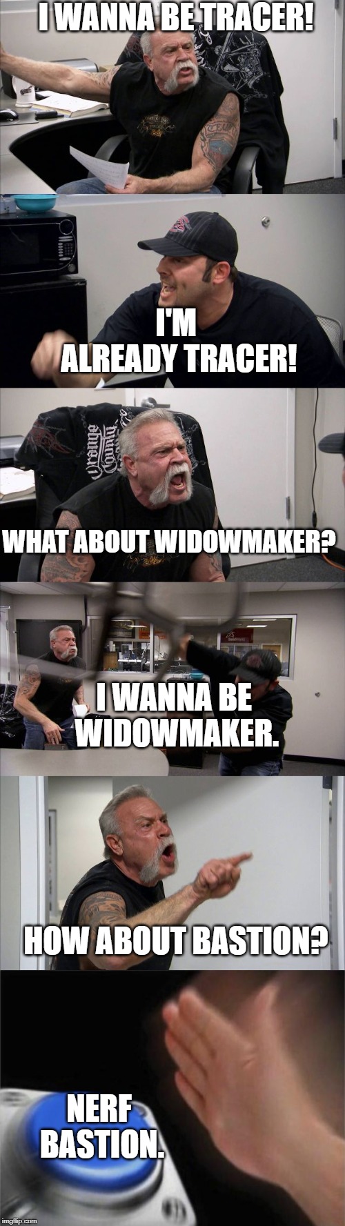  I WANNA BE TRACER! I'M ALREADY TRACER! WHAT ABOUT WIDOWMAKER? I WANNA BE WIDOWMAKER. HOW ABOUT BASTION? NERF BASTION. | image tagged in memes,blank nut button,american chopper argument | made w/ Imgflip meme maker